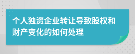 個(gè)人獨(dú)資企業(yè)轉(zhuǎn)讓導(dǎo)致股權(quán)和財(cái)產(chǎn)變化的如何處理