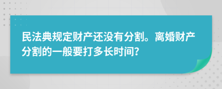 民法典規(guī)定財(cái)產(chǎn)還沒有分割。離婚財(cái)產(chǎn)分割的一般要打多長(zhǎng)時(shí)間？