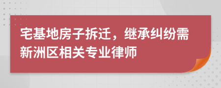 宅基地房子拆遷，繼承糾紛需新洲區(qū)相關(guān)專業(yè)律師
