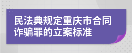 民法典規(guī)定重慶市合同詐騙罪的立案標準