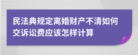 民法典規(guī)定離婚財產(chǎn)不清如何交訴訟費應(yīng)該怎樣計算