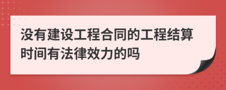 沒(méi)有建設(shè)工程合同的工程結(jié)算時(shí)間有法律效力的嗎