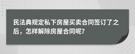 民法典規(guī)定私下房屋買賣合同簽訂了之后，怎樣解除房屋合同呢？