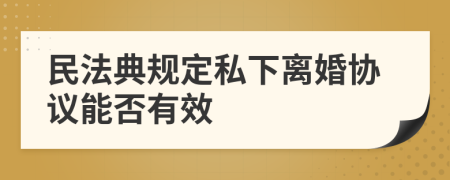 民法典規(guī)定私下離婚協(xié)議能否有效
