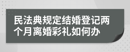 民法典規(guī)定結(jié)婚登記兩個(gè)月離婚彩禮如何辦