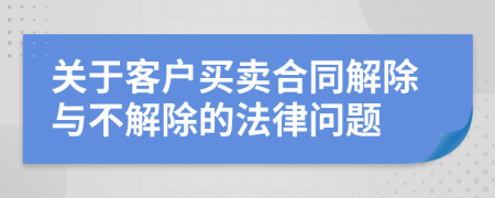關(guān)于客戶買賣合同解除與不解除的法律問題