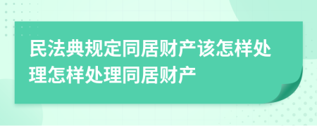 民法典規(guī)定同居財(cái)產(chǎn)該怎樣處理怎樣處理同居財(cái)產(chǎn)