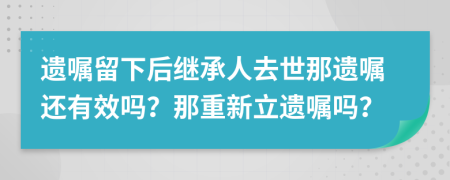 遺囑留下后繼承人去世那遺囑還有效嗎？那重新立遺囑嗎？