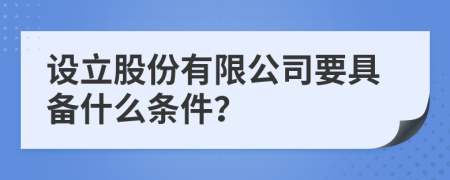 設(shè)立股份有限公司要具備什么條件？