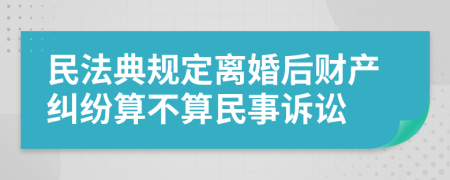 民法典規(guī)定離婚后財產糾紛算不算民事訴訟
