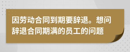 因勞動合同到期要辭退。想問辭退合同期滿的員工的問題