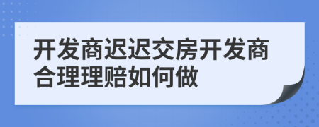 開發(fā)商遲遲交房開發(fā)商合理理賠如何做
