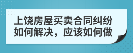 上饒房屋買賣合同糾紛如何解決，應(yīng)該如何做