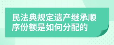 民法典規(guī)定遺產(chǎn)繼承順序份額是如何分配的
