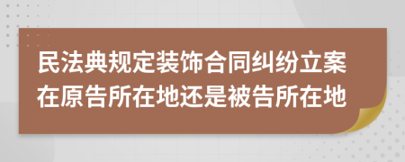 民法典規(guī)定裝飾合同糾紛立案在原告所在地還是被告所在地