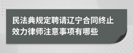 民法典規(guī)定聘請(qǐng)遼寧合同終止效力律師注意事項(xiàng)有哪些