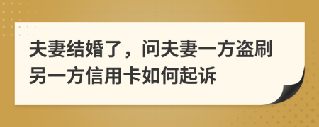 夫妻結(jié)婚了，問(wèn)夫妻一方盜刷另一方信用卡如何起訴