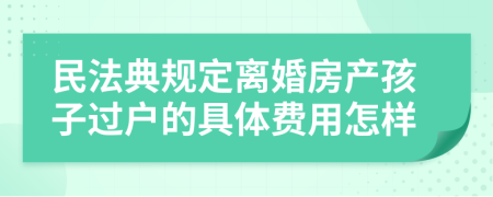 民法典規(guī)定離婚房產(chǎn)孩子過戶的具體費用怎樣