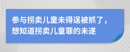 參與拐賣兒童未得逞被抓了，想知道拐賣兒童罪的未遂
