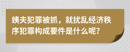 姨夫犯罪被抓，就擾亂經(jīng)濟秩序犯罪構(gòu)成要件是什么呢？