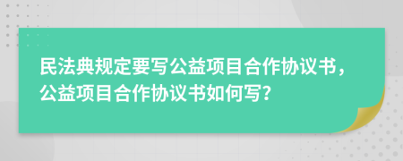 民法典規(guī)定要寫公益項目合作協(xié)議書，公益項目合作協(xié)議書如何寫？
