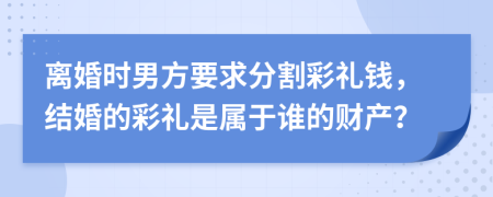 離婚時男方要求分割彩禮錢，結(jié)婚的彩禮是屬于誰的財產(chǎn)？