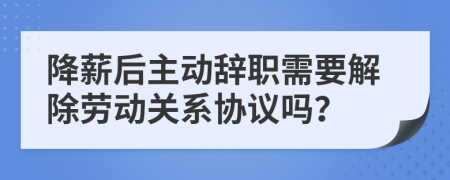降薪后主動(dòng)辭職需要解除勞動(dòng)關(guān)系協(xié)議嗎？