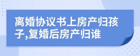 離婚協(xié)議書上房產(chǎn)歸孩子,復婚后房產(chǎn)歸誰