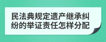 民法典規(guī)定遺產(chǎn)繼承糾紛的舉證責(zé)任怎樣分配