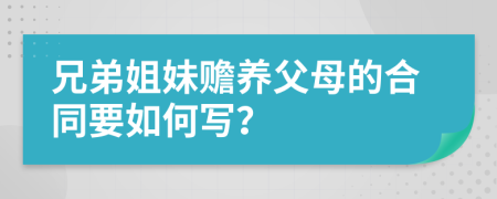 兄弟姐妹贍養(yǎng)父母的合同要如何寫？