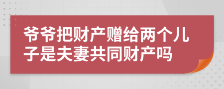 爺爺把財產贈給兩個兒子是夫妻共同財產嗎