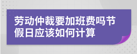 勞動仲裁要加班費(fèi)嗎節(jié)假日應(yīng)該如何計(jì)算