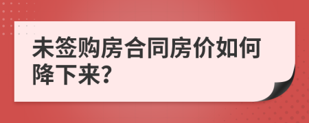 未簽購房合同房價(jià)如何降下來？