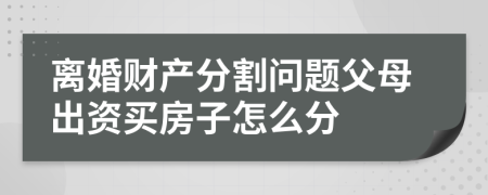 離婚財產(chǎn)分割問題父母出資買房子怎么分