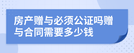 房產(chǎn)贈與必須公證嗎贈與合同需要多少錢