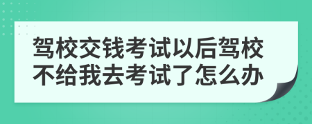 駕校交錢考試以后駕校不給我去考試了怎么辦