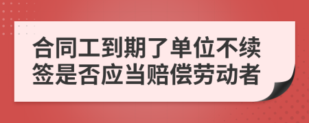 合同工到期了單位不續(xù)簽是否應(yīng)當(dāng)賠償勞動(dòng)者