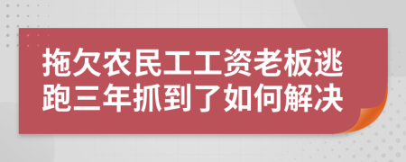 拖欠農(nóng)民工工資老板逃跑三年抓到了如何解決