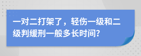 一對二打架了，輕傷一級和二級判緩刑一般多長時間？