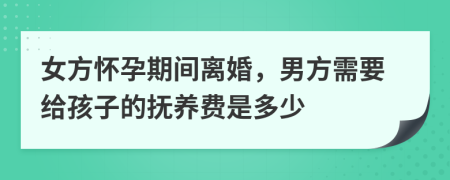 女方懷孕期間離婚，男方需要給孩子的撫養(yǎng)費(fèi)是多少