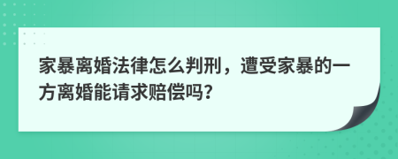 家暴離婚法律怎么判刑，遭受家暴的一方離婚能請求賠償嗎？