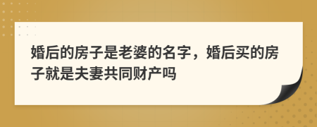 婚后的房子是老婆的名字，婚后買的房子就是夫妻共同財產(chǎn)嗎