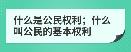 什么是公民權(quán)利；什么叫公民的基本權(quán)利