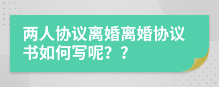 兩人協(xié)議離婚離婚協(xié)議書(shū)如何寫(xiě)呢？？