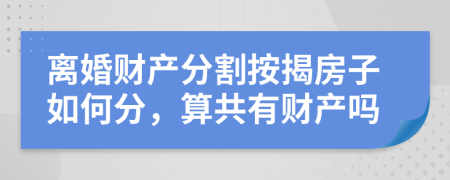 離婚財產(chǎn)分割按揭房子如何分，算共有財產(chǎn)嗎