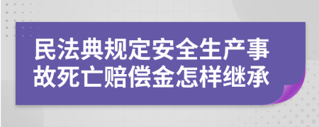民法典規(guī)定安全生產(chǎn)事故死亡賠償金怎樣繼承