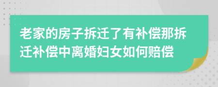 老家的房子拆遷了有補(bǔ)償那拆遷補(bǔ)償中離婚婦女如何賠償