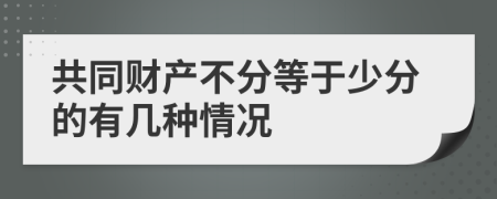 共同財(cái)產(chǎn)不分等于少分的有幾種情況