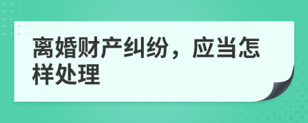 離婚財(cái)產(chǎn)糾紛，應(yīng)當(dāng)怎樣處理