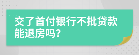 交了首付銀行不批貸款能退房嗎？